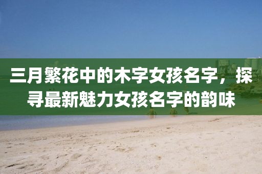 三月繁花中的木字女孩名字，探尋最新魅力女孩名字的韻味