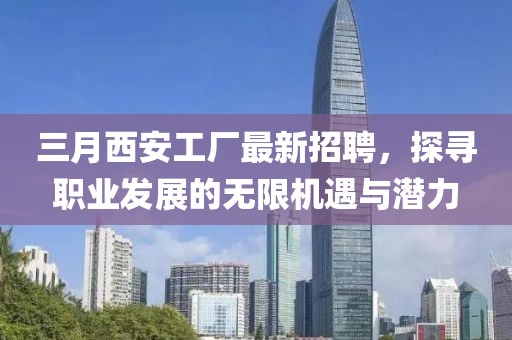三月西安工廠最新招聘，探尋職業(yè)發(fā)展的無限機(jī)遇與潛力