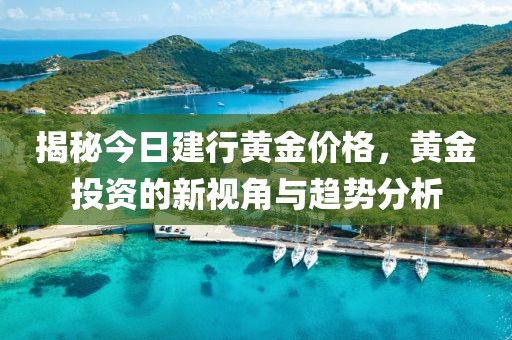 揭秘今日建行黃金價格，黃金投資的新視角與趨勢分析