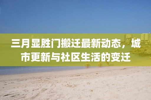 三月顯勝門搬遷最新動(dòng)態(tài)，城市更新與社區(qū)生活的變遷