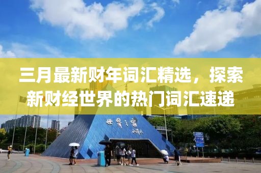 三月最新財(cái)年詞匯精選，探索新財(cái)經(jīng)世界的熱門詞匯速遞