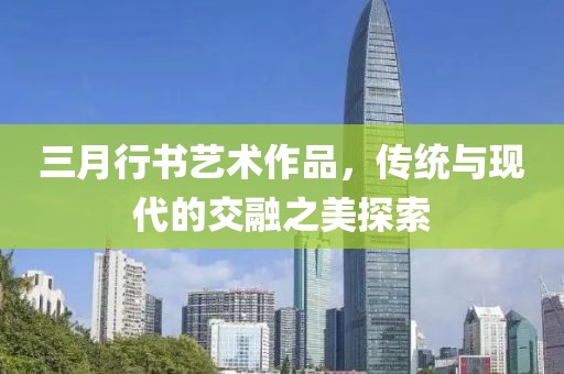 三月行書藝術(shù)作品，傳統(tǒng)與現(xiàn)代的交融之美探索