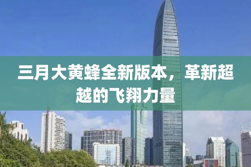 三月大黃蜂全新版本，革新超越的飛翔力量