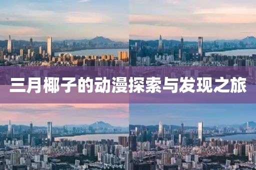 三月椰子的動(dòng)漫探索與發(fā)現(xiàn)之旅