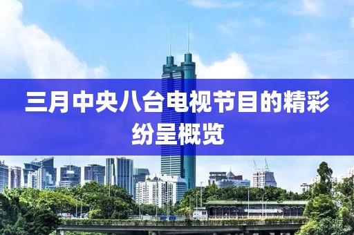 三月中央八臺(tái)電視節(jié)目的精彩紛呈概覽