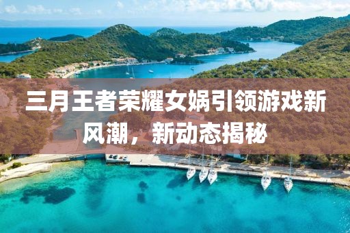 三月王者榮耀女媧引領(lǐng)游戲新風(fēng)潮，新動(dòng)態(tài)揭秘