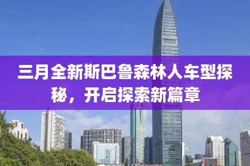 三月全新斯巴魯森林人車型探秘，開啟探索新篇章