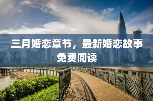 三月婚戀章節(jié)，最新婚戀故事免費閱讀