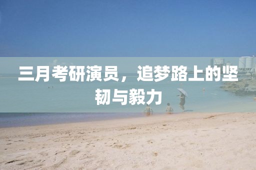三月考研演員，追夢路上的堅韌與毅力