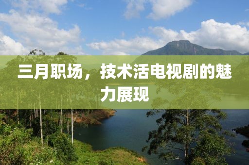 三月職場，技術(shù)活電視劇的魅力展現(xiàn)