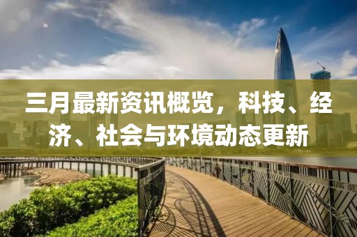 三月最新資訊概覽，科技、經(jīng)濟(jì)、社會與環(huán)境動態(tài)更新