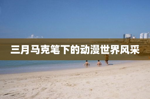三月馬克筆下的動漫世界風(fēng)采