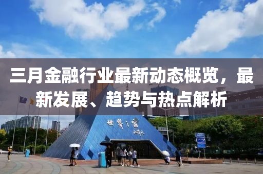 三月金融行業(yè)最新動態(tài)概覽，最新發(fā)展、趨勢與熱點(diǎn)解析