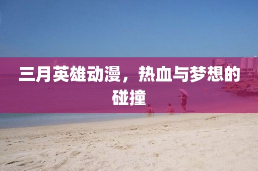 三月英雄動漫，熱血與夢想的碰撞