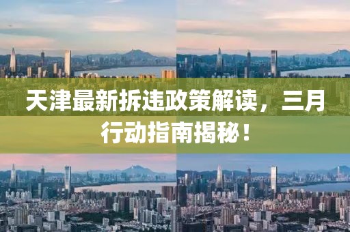 天津最新拆違政策解讀，三月行動指南揭秘！