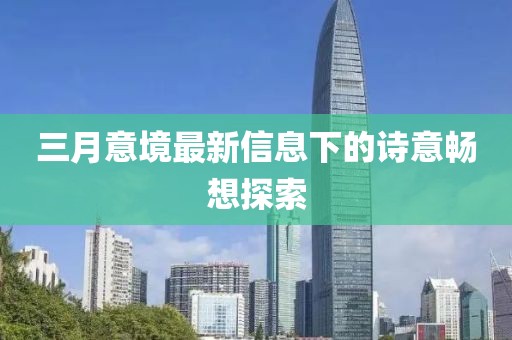 三月意境最新信息下的詩意暢想探索