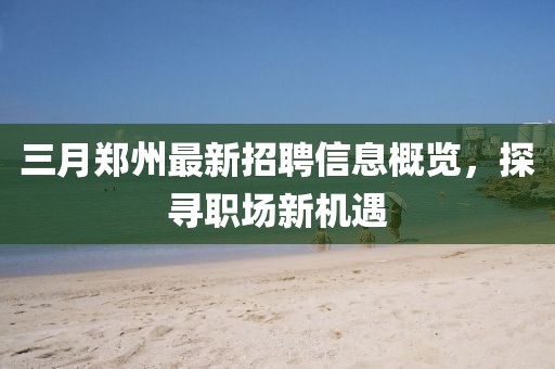 三月鄭州最新招聘信息概覽，探尋職場新機遇