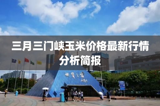 三月三門峽玉米價格最新行情分析簡報
