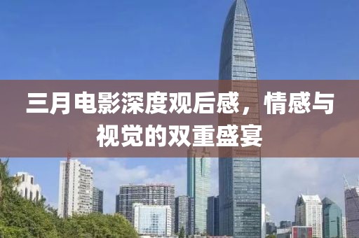 三月電影深度觀后感，情感與視覺的雙重盛宴