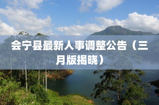 會(huì)寧縣最新人事調(diào)整公告（三月版揭曉）
