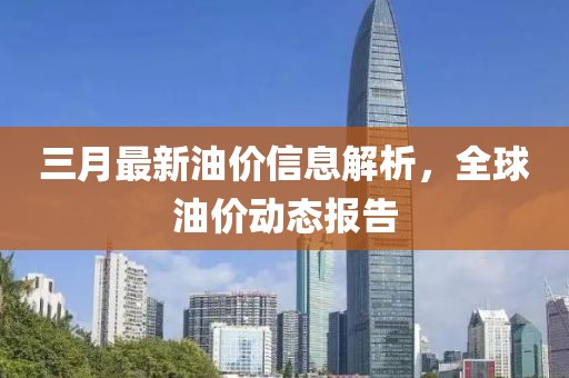 三月最新油價(jià)信息解析，全球油價(jià)動(dòng)態(tài)報(bào)告