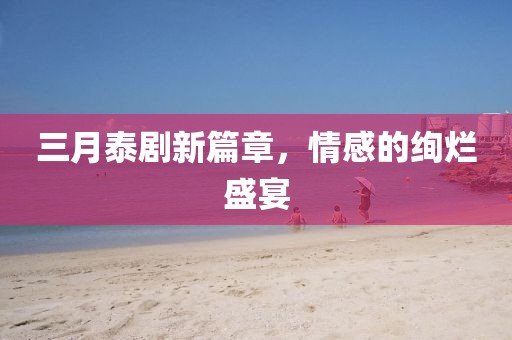 三月泰劇新篇章，情感的絢爛盛宴