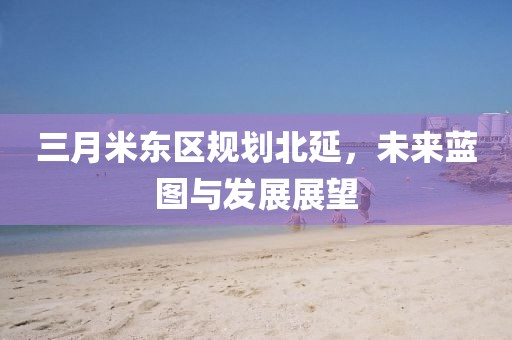 三月米東區(qū)規(guī)劃北延，未來藍(lán)圖與發(fā)展展望