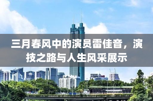三月春風(fēng)中的演員雷佳音，演技之路與人生風(fēng)采展示