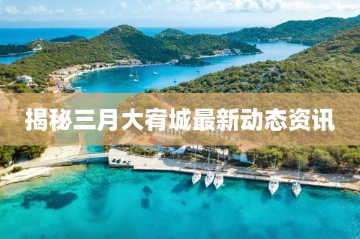 揭秘三月大宥城最新動(dòng)態(tài)資訊