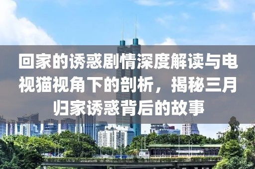 回家的誘惑劇情深度解讀與電視貓視角下的剖析，揭秘三月歸家誘惑背后的故事
