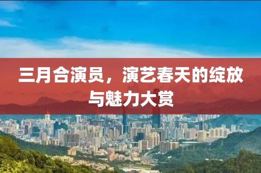 三月合演員，演藝春天的綻放與魅力大賞