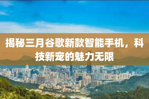 揭秘三月谷歌新款智能手機，科技新寵的魅力無限