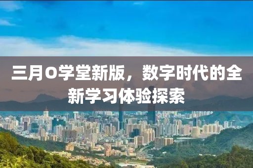 三月O學堂新版，數(shù)字時代的全新學習體驗探索