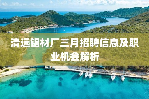 清遠鋁材廠三月招聘信息及職業(yè)機會解析