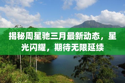 揭秘周星馳三月最新動態(tài)，星光閃耀，期待無限延續(xù)