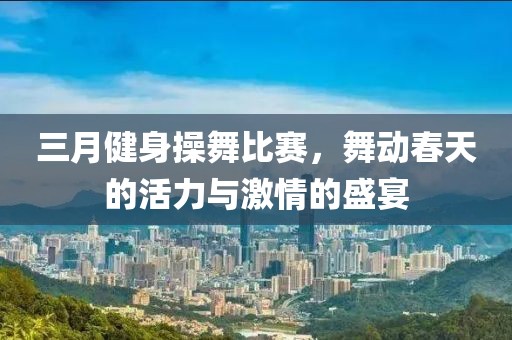 三月健身操舞比賽，舞動春天的活力與激情的盛宴