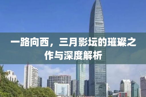 一路向西，三月影壇的璀璨之作與深度解析