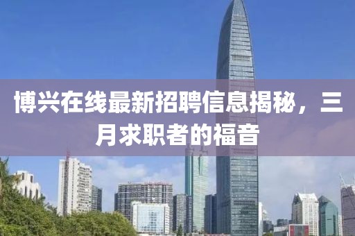博興在線最新招聘信息揭秘，三月求職者的福音