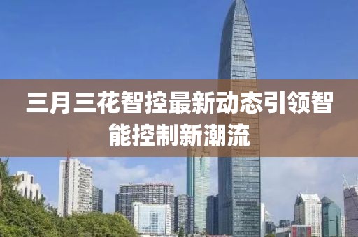 三月三花智控最新動態(tài)引領(lǐng)智能控制新潮流