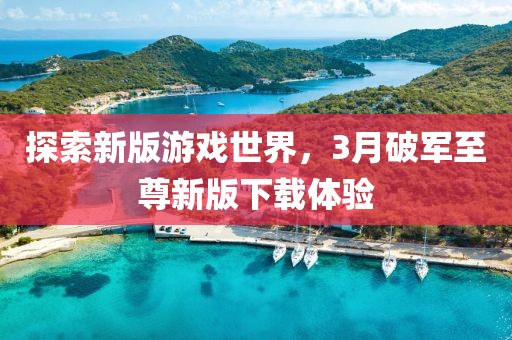 探索新版游戲世界，3月破軍至尊新版下載體驗(yàn)