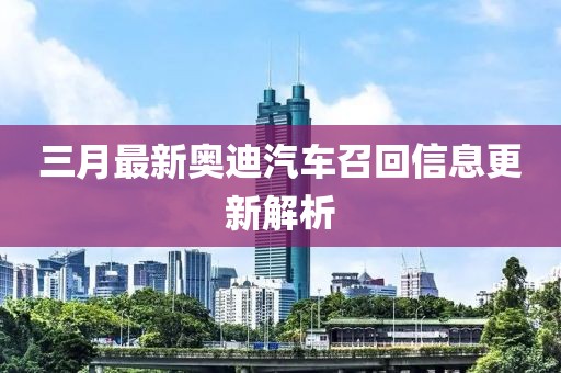 三月最新奧迪汽車召回信息更新解析