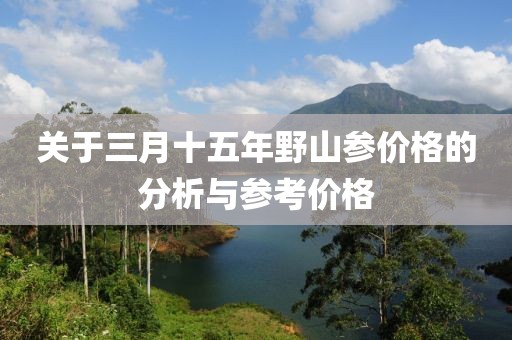 關(guān)于三月十五年野山參價格的分析與參考價格