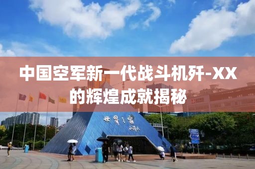 中國空軍新一代戰(zhàn)斗機(jī)殲-XX的輝煌成就揭秘