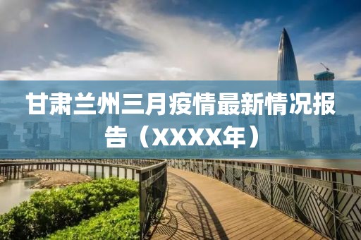 甘肅蘭州三月疫情最新情況報(bào)告（XXXX年）