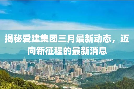 揭秘愛建集團三月最新動態(tài)，邁向新征程的最新消息