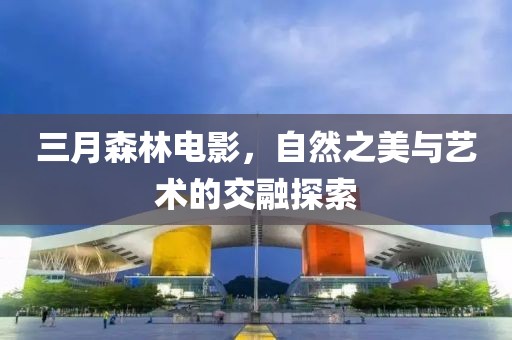 三月森林電影，自然之美與藝術(shù)的交融探索