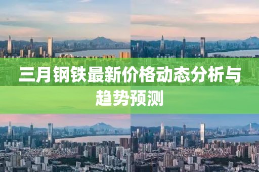 三月鋼鐵最新價(jià)格動(dòng)態(tài)分析與趨勢(shì)預(yù)測(cè)