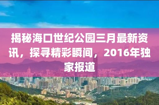 揭秘海口世紀(jì)公園三月最新資訊，探尋精彩瞬間，2016年獨(dú)家報(bào)道