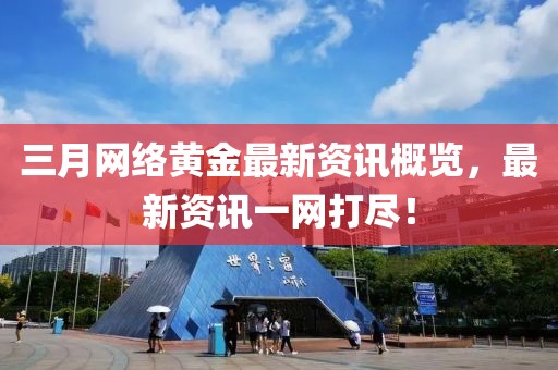 三月網(wǎng)絡(luò)黃金最新資訊概覽，最新資訊一網(wǎng)打盡！