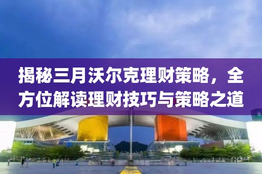 揭秘三月沃爾克理財策略，全方位解讀理財技巧與策略之道